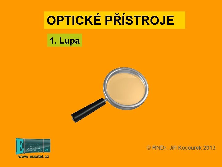 OPTICKÉ PŘÍSTROJE 1. Lupa © RNDr. Jiří Kocourek 2013 www. eucitel. cz 