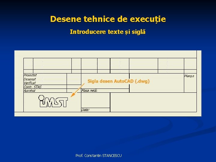 Desene tehnice de execuție Introducere texte și siglă Prof. Constantin STANCESCU 