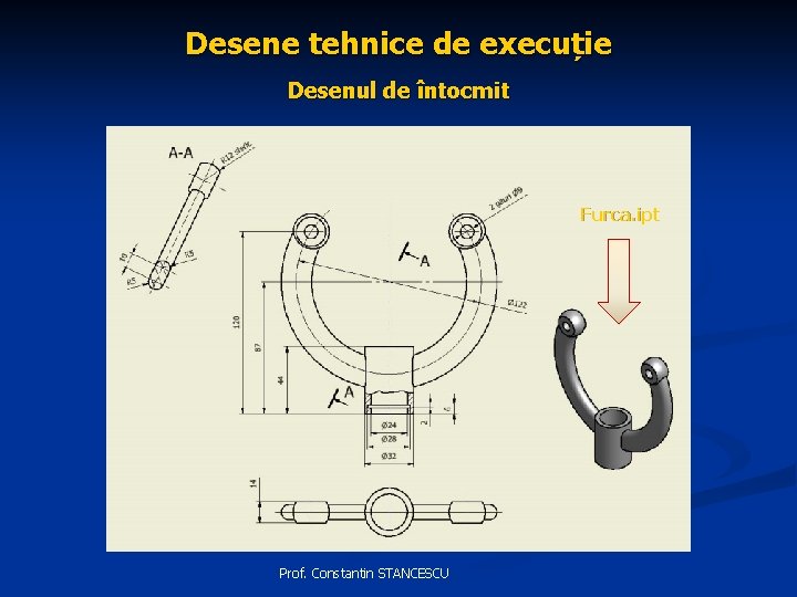 Desene tehnice de execuție Desenul de întocmit Furca. ipt Prof. Constantin STANCESCU 