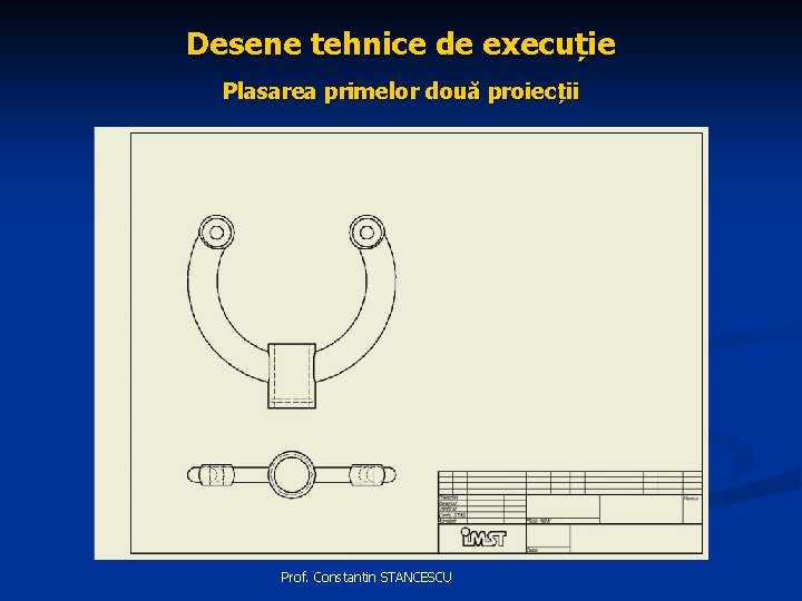 Desene tehnice de execuție Plasarea primelor două proiecții Prof. Constantin STANCESCU 