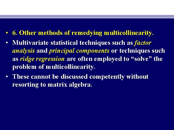  • 6. Other methods of remedying multicollinearity. • Multivariate statistical techniques such as