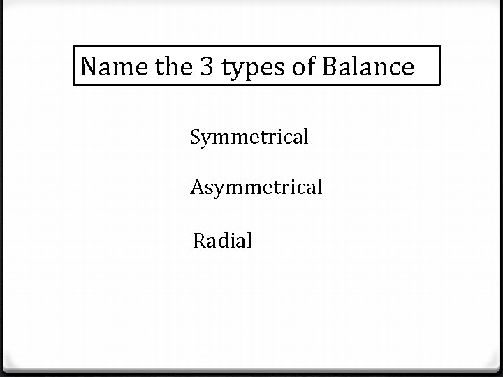 Name the 3 types of Balance Symmetrical Asymmetrical Radial 