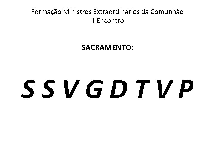 Formação Ministros Extraordinários da Comunhão II Encontro SACRAMENTO: S S V G D T