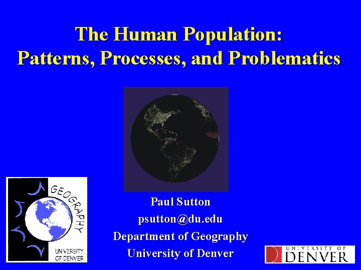 The Human Population: Patterns, Processes, and Problematics Paul Sutton psutton@du. edu Department of Geography