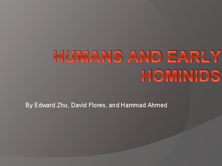 HUMANS AND EARLY HOMINIDS By Edward Zhu, David Flores, and Hammad Ahmed 