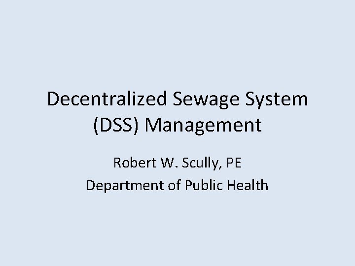 Decentralized Sewage System (DSS) Management Robert W. Scully, PE Department of Public Health 
