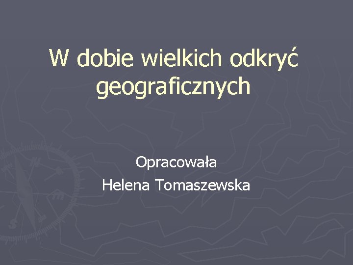 W dobie wielkich odkryć geograficznych Opracowała Helena Tomaszewska 