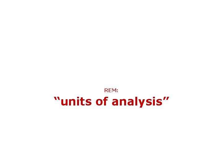 REM: “units of analysis” 