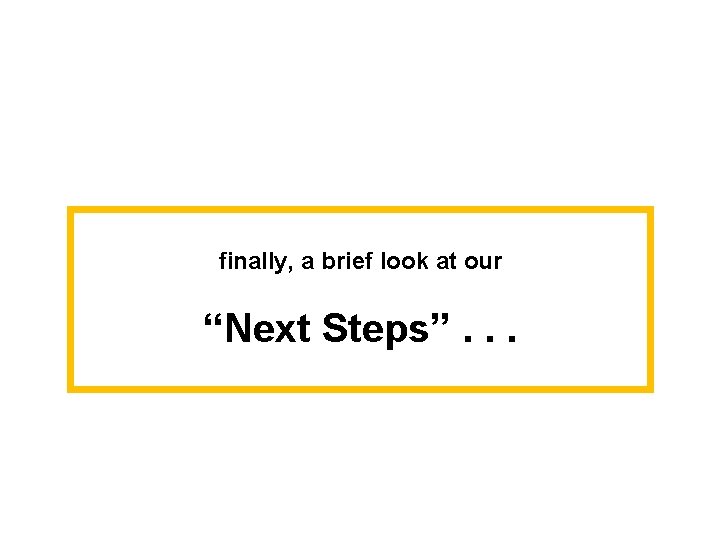 finally, a brief look at our “Next Steps”. . . 