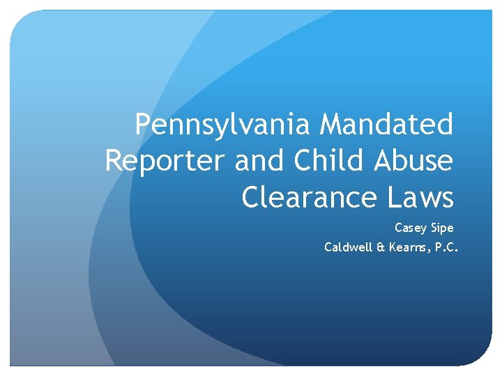 Pennsylvania Mandated Reporter and Child Abuse Clearance Laws Casey Sipe Caldwell & Kearns, P.