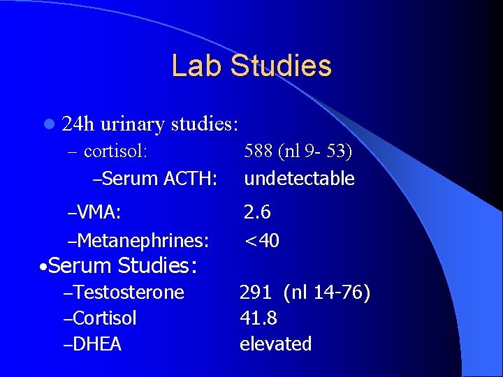 Lab Studies l 24 h urinary – cortisol: –Serum studies: ACTH: –VMA: –Metanephrines: •