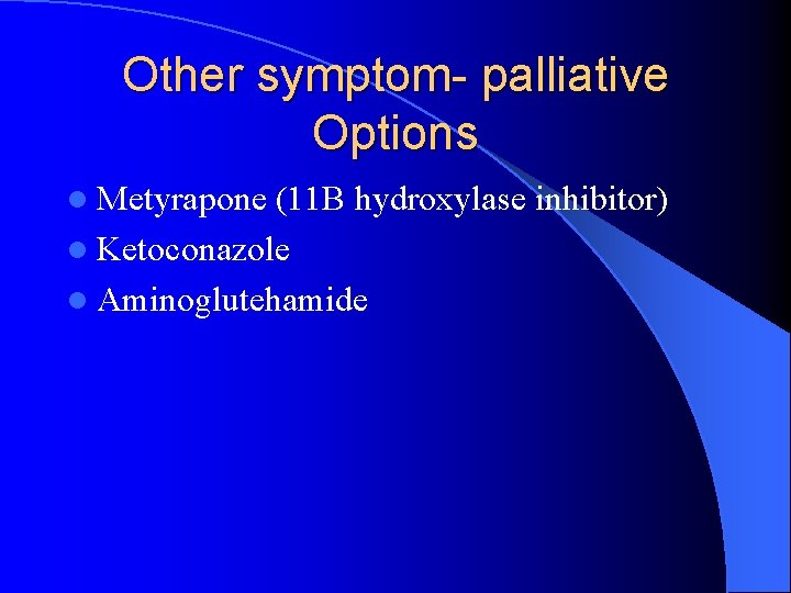 Other symptom- palliative Options l Metyrapone (11 B hydroxylase inhibitor) l Ketoconazole l Aminoglutehamide