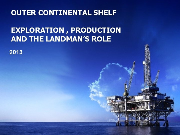 OUTER CONTINENTAL SHELF EXPLORATION , PRODUCTION AND THE LANDMAN’S ROLE 2013 