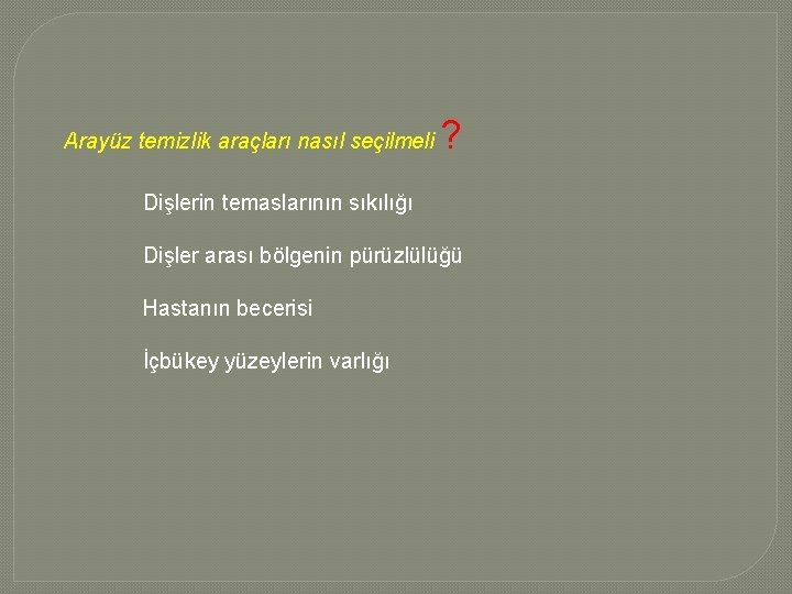 Arayüz temizlik araçları nasıl seçilmeli ? Dişlerin temaslarının sıkılığı Dişler arası bölgenin pürüzlülüğü Hastanın