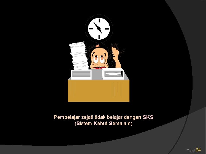 Pembelajar sejati tidak belajar dengan SKS (Sistem Kebut Semalam) Transi 34 