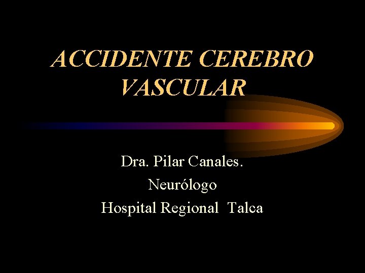 ACCIDENTE CEREBRO VASCULAR Dra. Pilar Canales. Neurólogo Hospital Regional Talca 