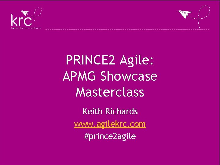 PRINCE 2 Agile: APMG Showcase Masterclass Keith Richards www. agilekrc. com #prince 2 agile PRINCE 2 Agile: APMG Showcase Masterclass Keith Richards www. agilekrc. com #prince 2 agile