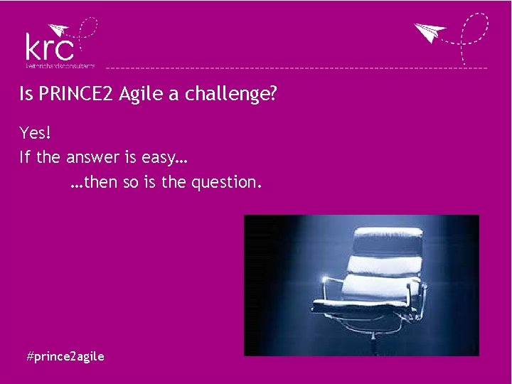 Is PRINCE 2 Agile a challenge? Yes! If the answer is easy… …then so Is PRINCE 2 Agile a challenge? Yes! If the answer is easy… …then so