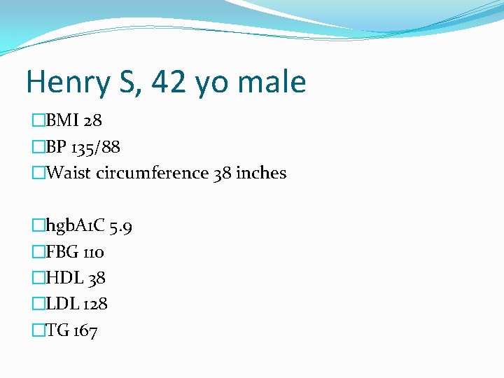 Henry S, 42 yo male �BMI 28 �BP 135/88 �Waist circumference 38 inches �hgb.