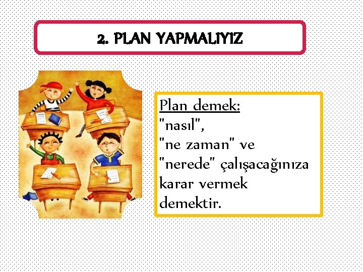 2. PLAN YAPMALIYIZ Plan demek: "nasıl", "ne zaman" ve "nerede" çalışacağınıza karar vermek demektir.