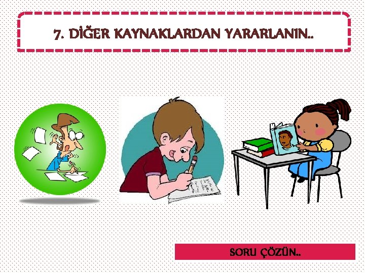 7. DİĞER KAYNAKLARDAN YARARLANIN. . SORU ÇÖZÜN. . 