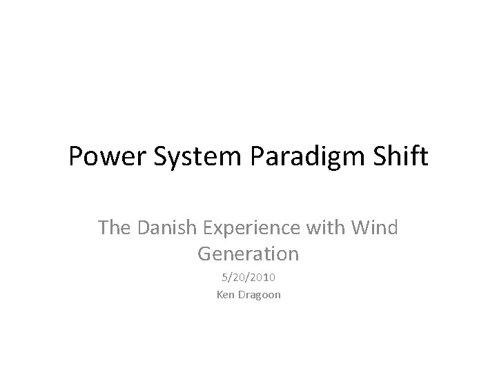 Power System Paradigm Shift The Danish Experience with Wind Generation 5/20/2010 Ken Dragoon 