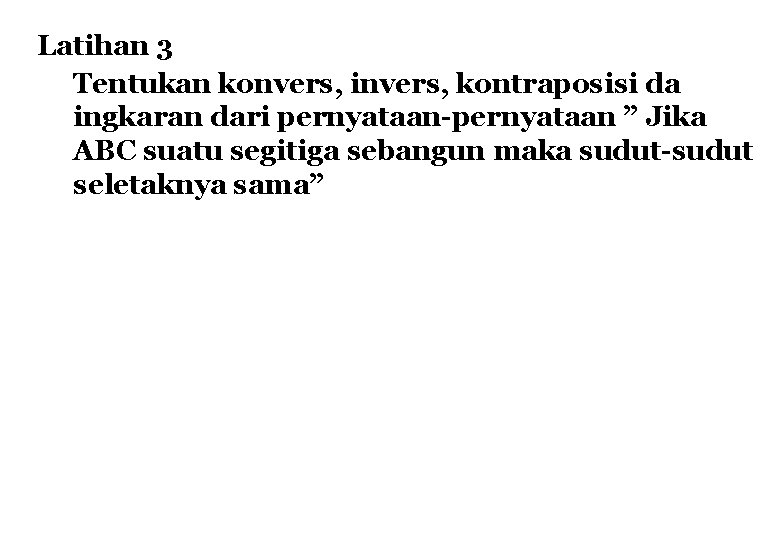 Latihan 3 Tentukan konvers, invers, kontraposisi da ingkaran dari pernyataan-pernyataan ” Jika ABC suatu