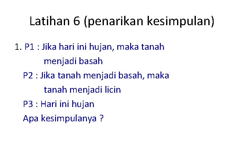 Latihan 6 (penarikan kesimpulan) 1. P 1 : Jika hari ini hujan, maka tanah