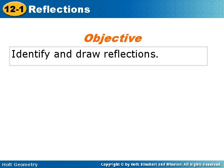 12 -1 Reflections Objective Identify and draw reflections. Holt Geometry 