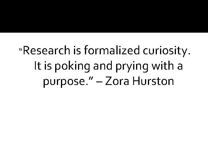 “Research is formalized curiosity. It is poking and prying with a purpose. ” –