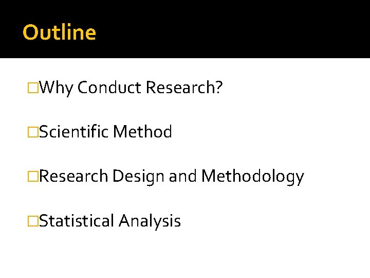 Outline �Why Conduct Research? �Scientific Method �Research Design and Methodology �Statistical Analysis Outline �Why Conduct Research? �Scientific Method �Research Design and Methodology �Statistical Analysis