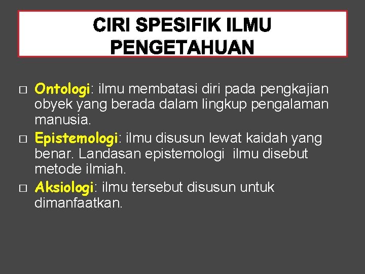 CIRI SPESIFIK ILMU PENGETAHUAN � � � Ontologi: ilmu membatasi diri pada pengkajian obyek