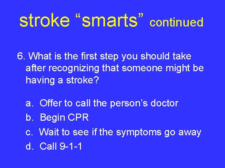 stroke “smarts” continued 6. What is the first step you should take after recognizing