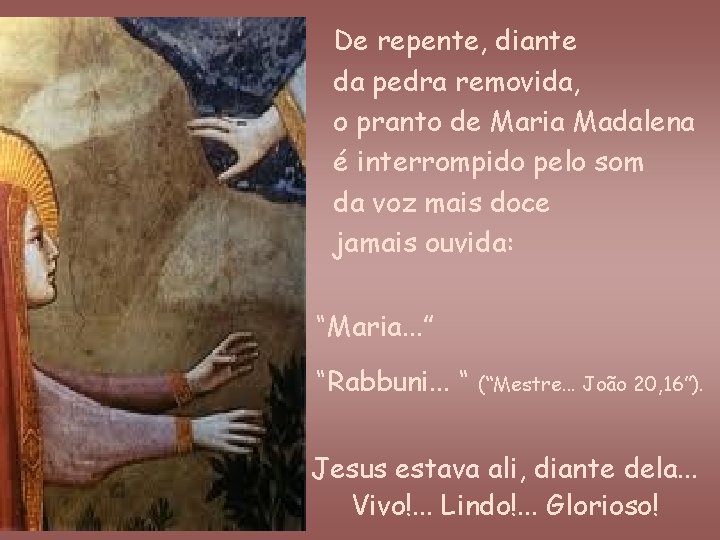 De repente, diante da pedra removida, o pranto de Maria Madalena é interrompido pelo