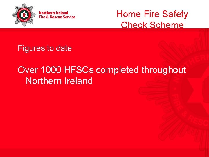 Home Fire Safety Check Scheme Figures to date Over 1000 HFSCs completed throughout Northern
