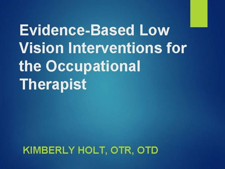 Evidence-Based Low Vision Interventions for the Occupational Therapist KIMBERLY HOLT, OTR, OTD 