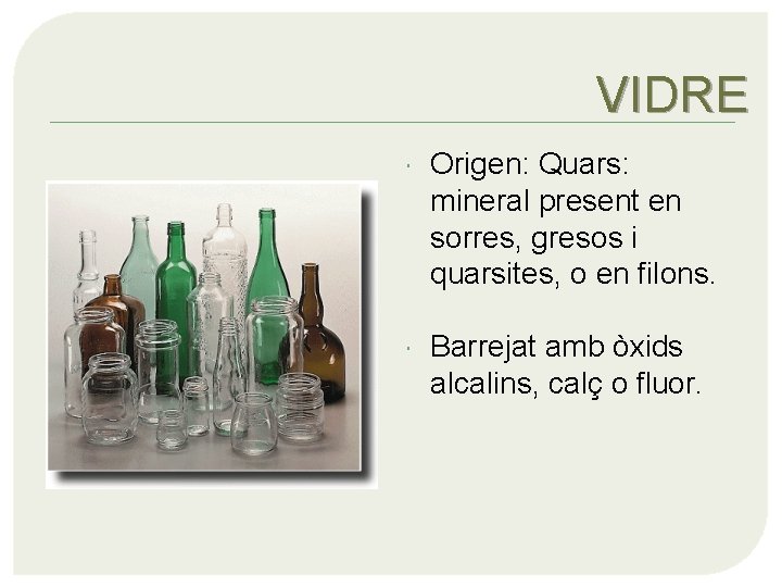 VIDRE Origen: Quars: mineral present en sorres, gresos i quarsites, o en filons. Barrejat