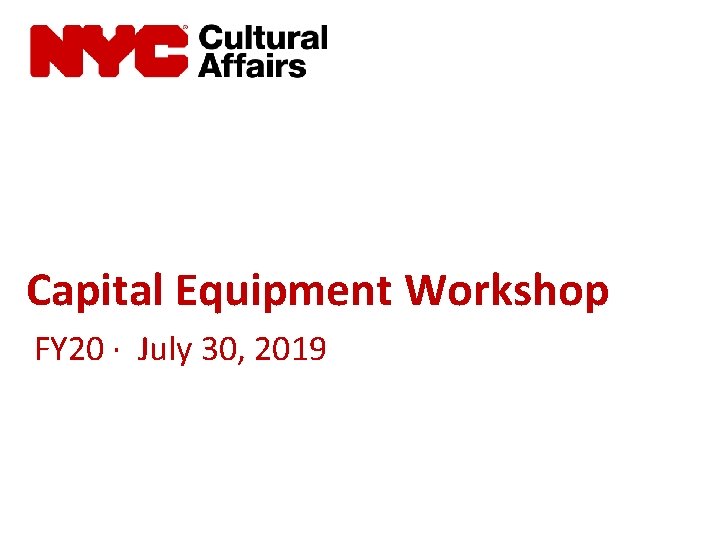 NYC Cultural Affairs Capital Equipment Workshop FY 20 · July 30, 2019 NYC Cultural Affairs Capital Equipment Workshop FY 20 · July 30, 2019