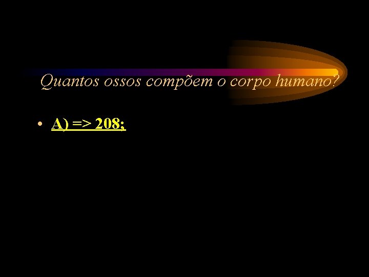 Quantos ossos compõem o corpo humano? • A) => 208; Quantos ossos compõem o corpo humano? • A) => 208;