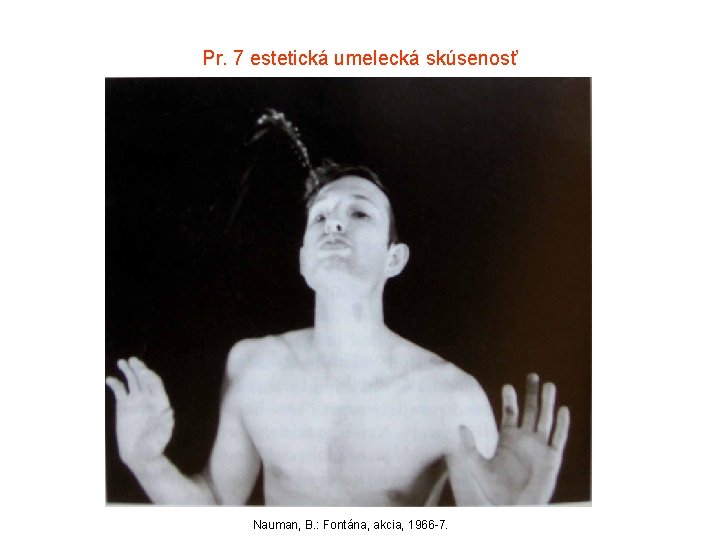 Pr. 7 estetická umelecká skúsenosť Nauman, B. : Fontána, akcia, 1966 -7. 