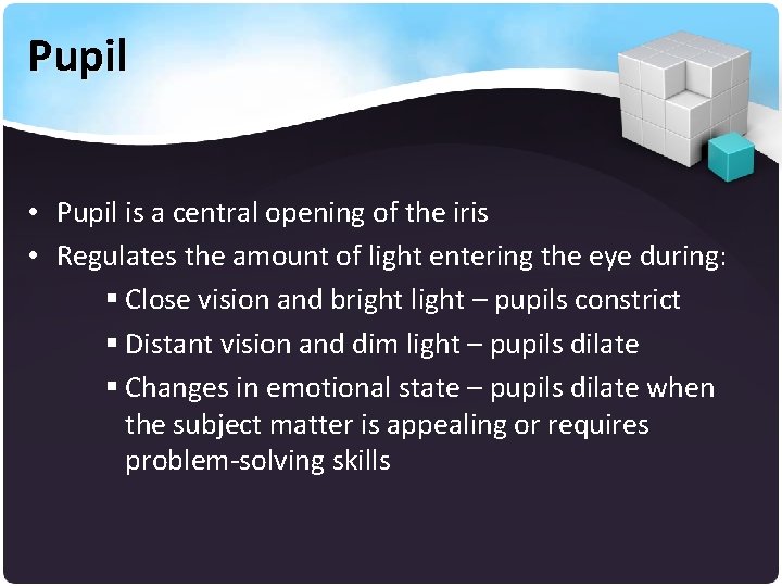 Pupil • Pupil is a central opening of the iris • Regulates the amount