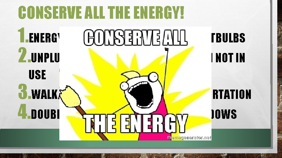 CONSERVE ALL THE ENERGY! 1. ENERGY EFFICIENT APPLIANCES/LED LIGHTBULBS 2. UNPLUG ELECTRONICS/CHARGERS WHEN NOT