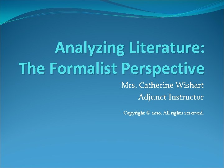 Analyzing Literature: The Formalist Perspective Mrs. Catherine Wishart Adjunct Instructor Copyright © 2010. All