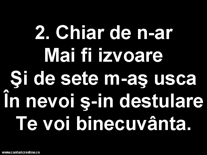 2. Chiar de n-ar Mai fi izvoare Şi de sete m-aş usca În nevoi