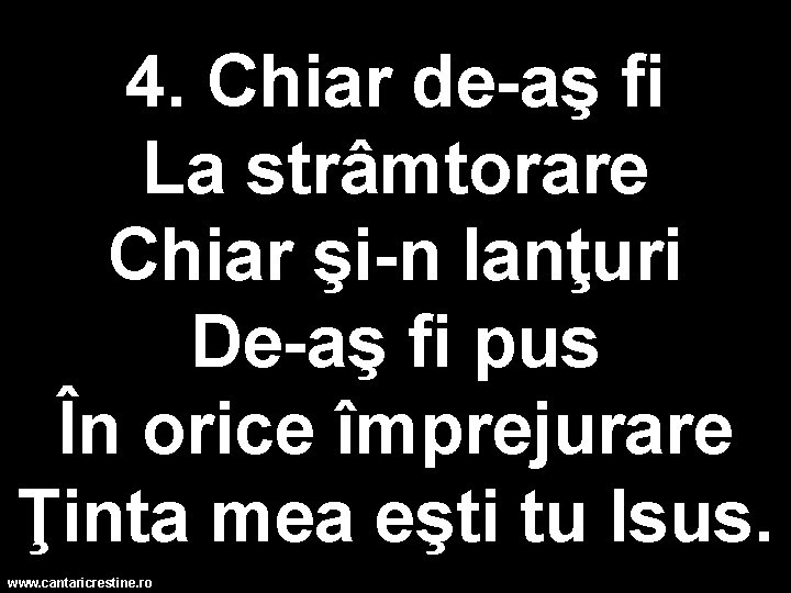 4. Chiar de-aş fi La strâmtorare Chiar şi-n lanţuri De-aş fi pus În orice