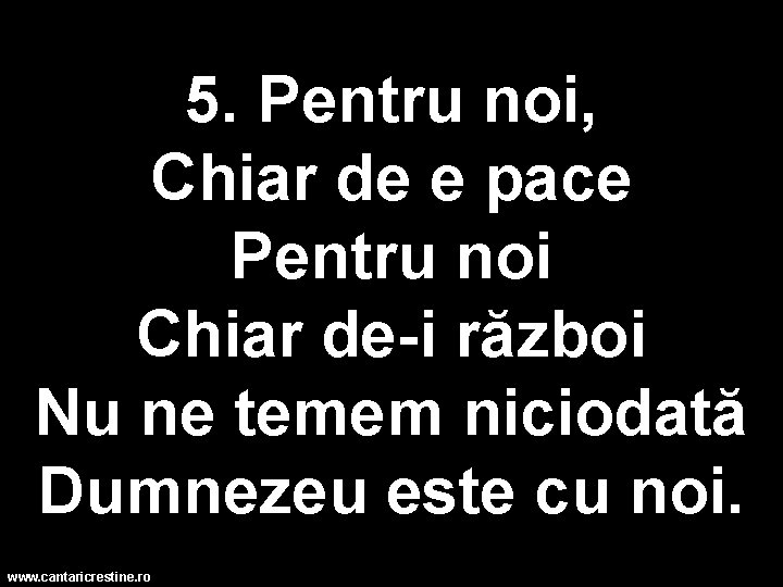 5. Pentru noi, Chiar de e pace Pentru noi Chiar de-i război Nu ne