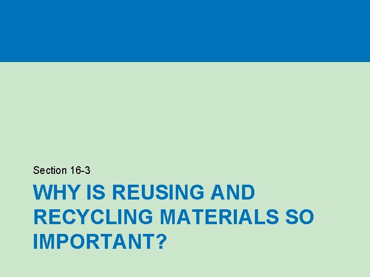 Section 16 -3 WHY IS REUSING AND RECYCLING MATERIALS SO IMPORTANT? Section 16 -3 WHY IS REUSING AND RECYCLING MATERIALS SO IMPORTANT?