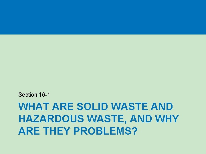 Section 16 -1 WHAT ARE SOLID WASTE AND HAZARDOUS WASTE, AND WHY ARE THEY Section 16 -1 WHAT ARE SOLID WASTE AND HAZARDOUS WASTE, AND WHY ARE THEY