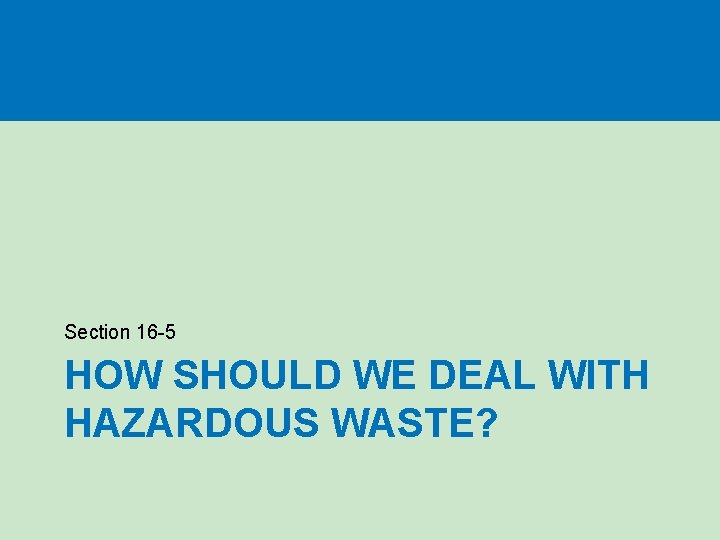 Section 16 -5 HOW SHOULD WE DEAL WITH HAZARDOUS WASTE? Section 16 -5 HOW SHOULD WE DEAL WITH HAZARDOUS WASTE?