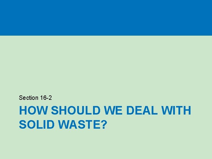 Section 16 -2 HOW SHOULD WE DEAL WITH SOLID WASTE? Section 16 -2 HOW SHOULD WE DEAL WITH SOLID WASTE?